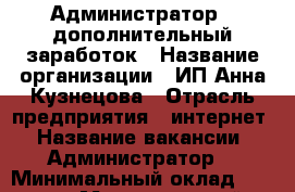 Администратор , дополнительный заработок › Название организации ­ ИП Анна Кузнецова › Отрасль предприятия ­ интернет › Название вакансии ­ Администратор  › Минимальный оклад ­ 8 500 › Максимальный оклад ­ 35 000 - Ростовская обл., Ростов-на-Дону г. Работа » Вакансии   . Ростовская обл.,Ростов-на-Дону г.